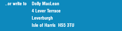  ..or write to Dolly MacLean 4 Lever Terrace Leverburgh Isle of Harris HS5 3TU